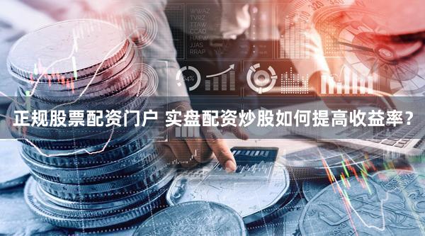 正规股票配资门户 实盘配资炒股如何提高收益率？