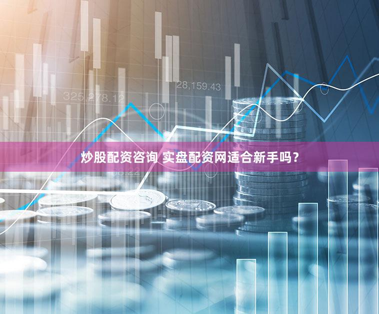 炒股配资咨询 实盘配资网适合新手吗？