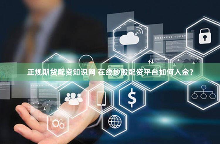 正规期货配资知识网 在线炒股配资平台如何入金？