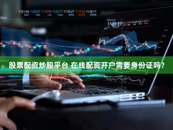 股票配资炒股平台 在线配资开户需要身份证吗？