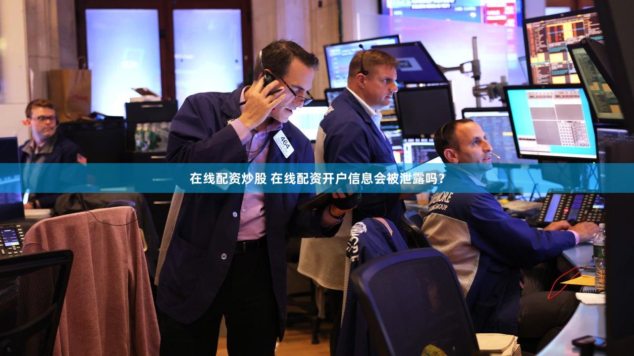 在线配资炒股 在线配资开户信息会被泄露吗？