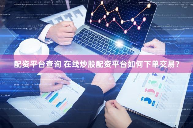 配资平台查询 在线炒股配资平台如何下单交易？