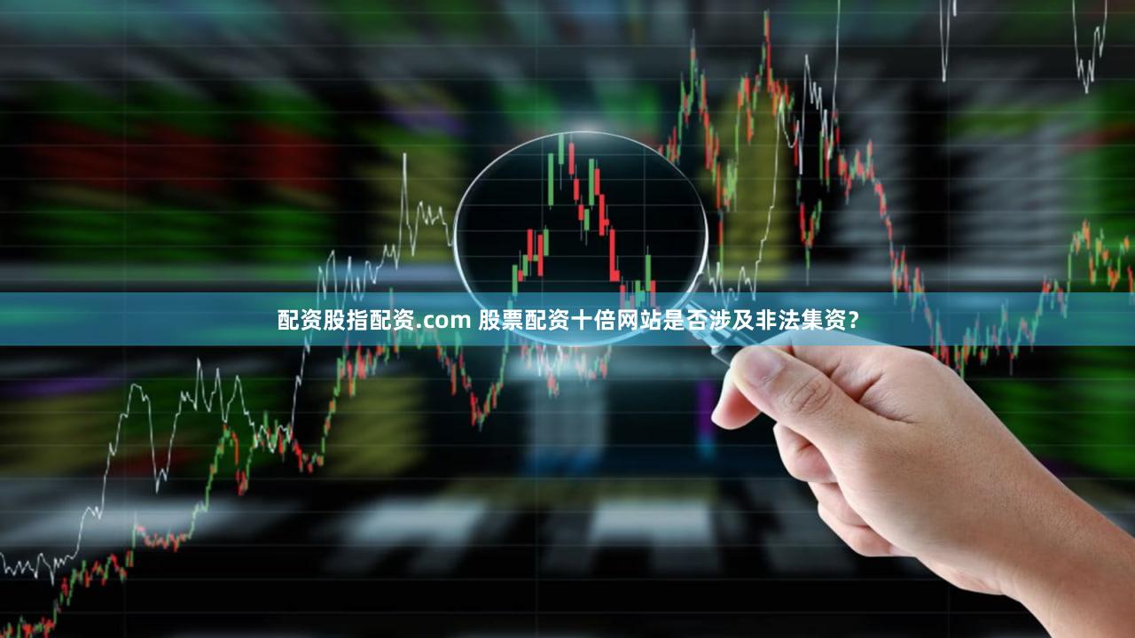 配资股指配资.com 股票配资十倍网站是否涉及非法集资？