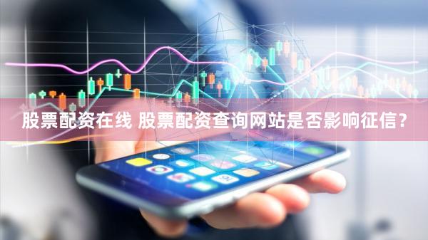 股票配资在线 股票配资查询网站是否影响征信？