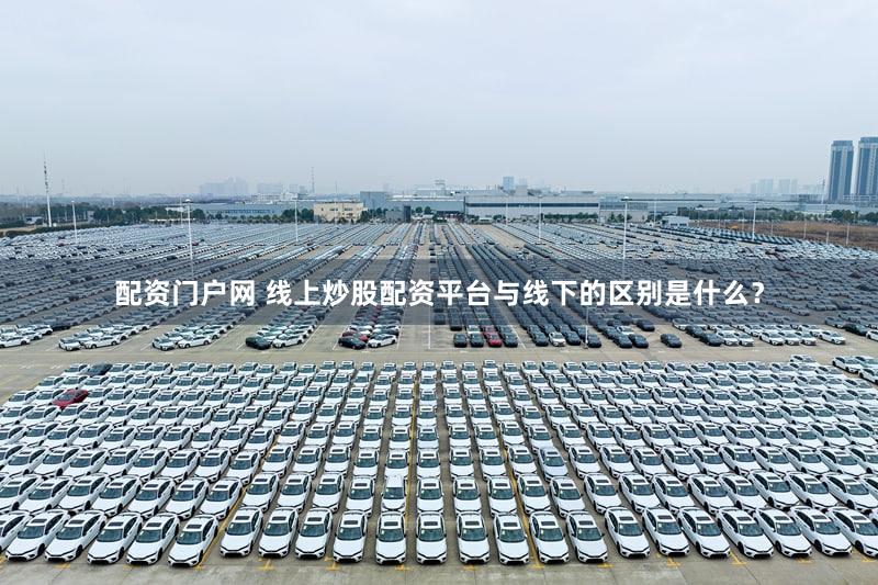 配资门户网 线上炒股配资平台与线下的区别是什么？
