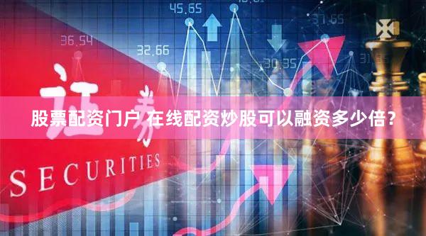 股票配资门户 在线配资炒股可以融资多少倍？