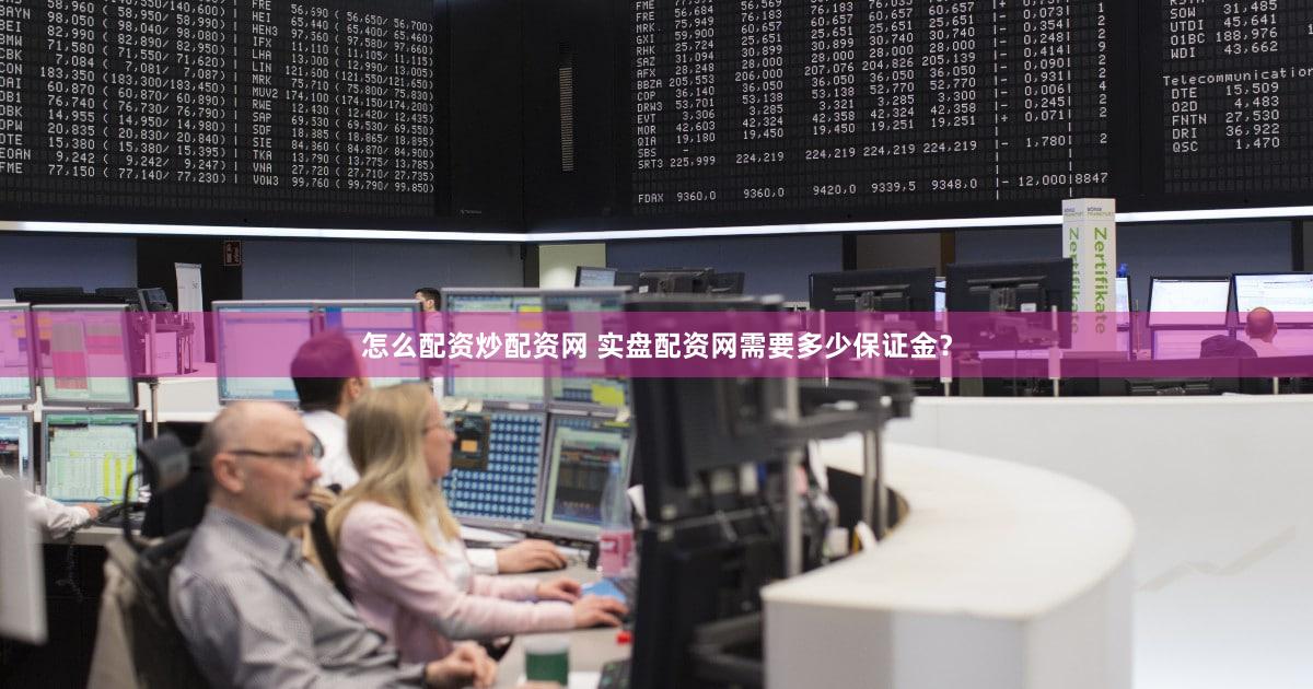 怎么配资炒配资网 实盘配资网需要多少保证金？