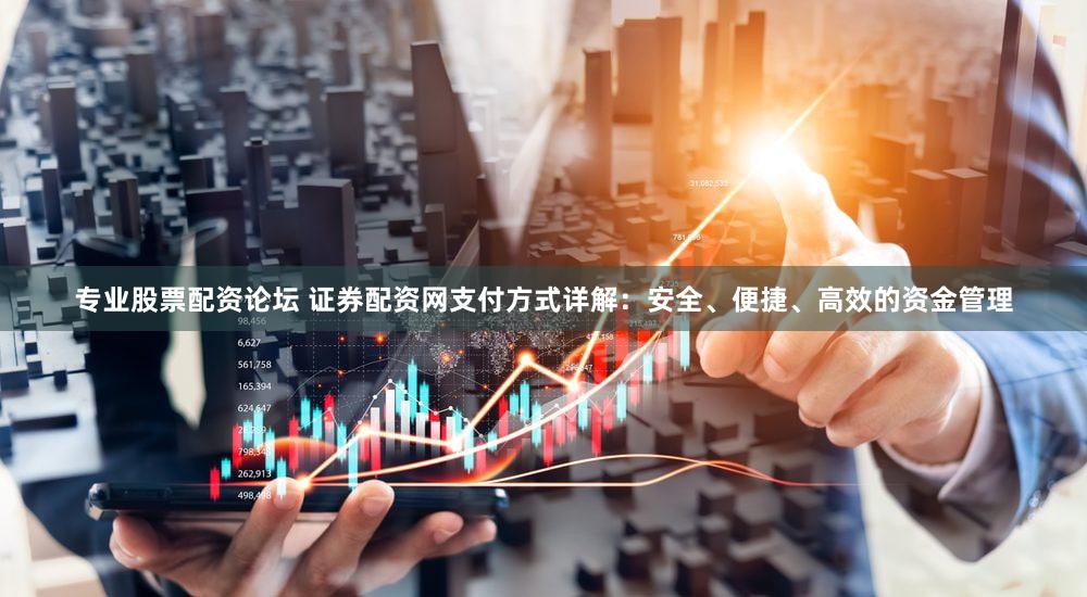 专业股票配资论坛 证券配资网支付方式详解：安全、便捷、高效的资金管理