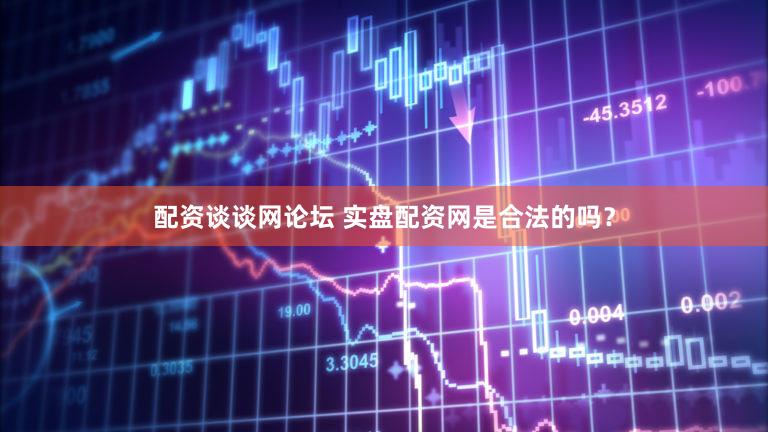配资谈谈网论坛 实盘配资网是合法的吗？