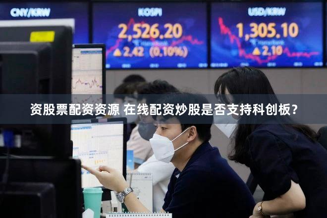 资股票配资资源 在线配资炒股是否支持科创板？