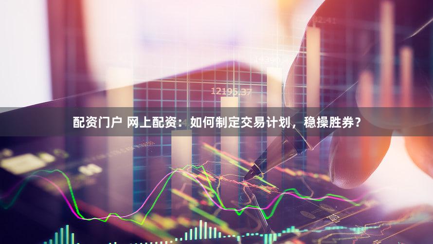 配资门户 网上配资：如何制定交易计划，稳操胜券？