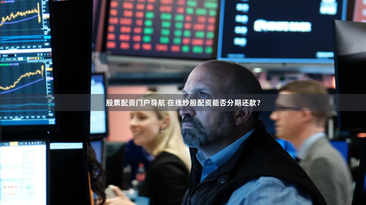 股票配资门户导航 在线炒股配资能否分期还款？