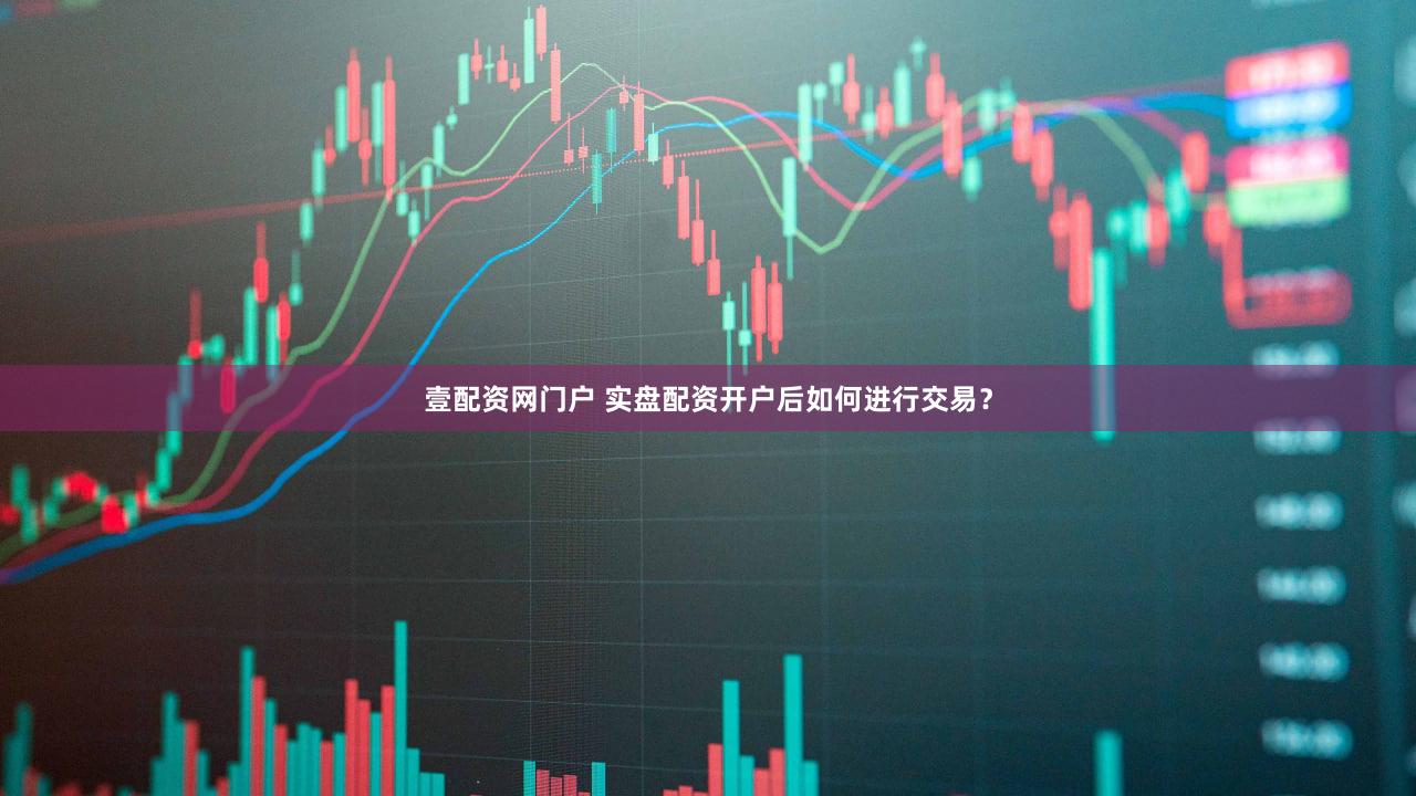 壹配资网门户 实盘配资开户后如何进行交易？