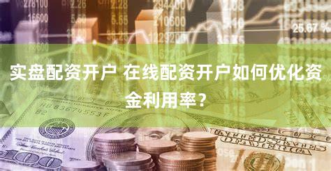 实盘配资开户 在线配资开户如何优化资金利用率？