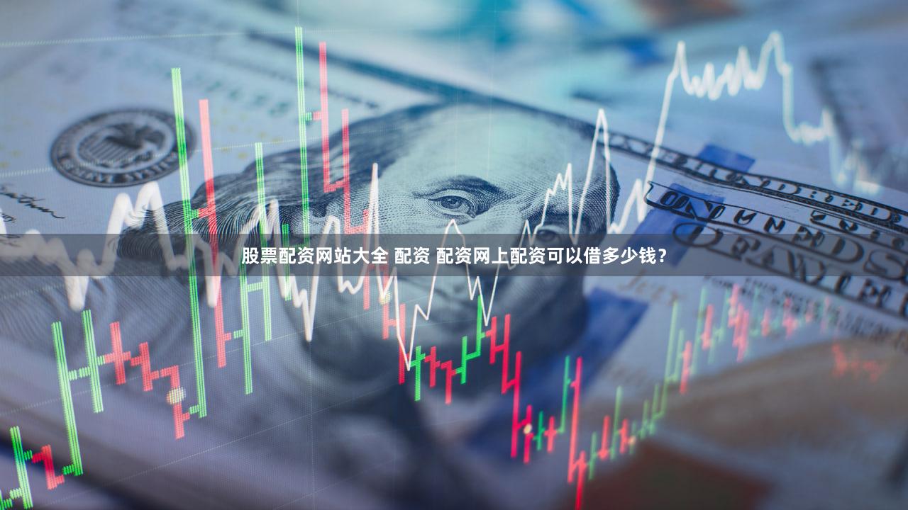 股票配资网站大全 配资 配资网上配资可以借多少钱？