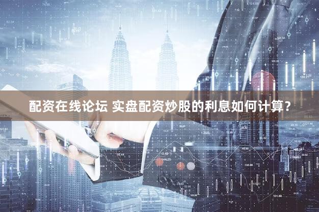 配资在线论坛 实盘配资炒股的利息如何计算？