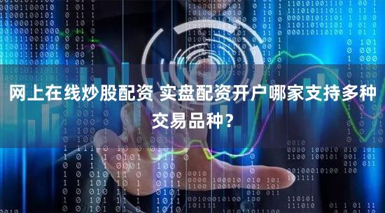 网上在线炒股配资 实盘配资开户哪家支持多种交易品种？