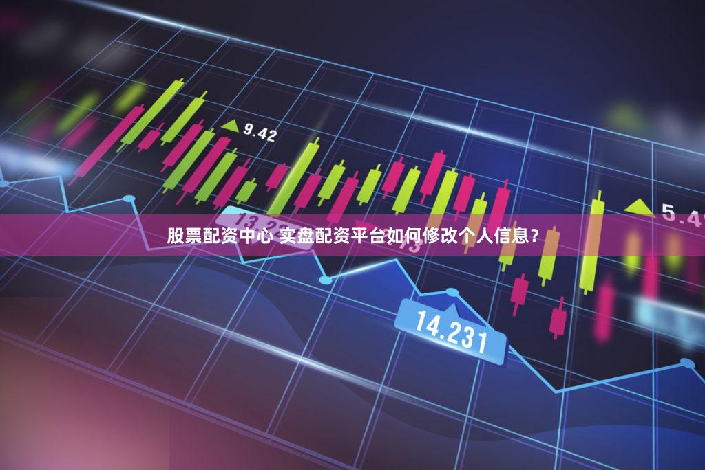 股票配资中心 实盘配资平台如何修改个人信息？