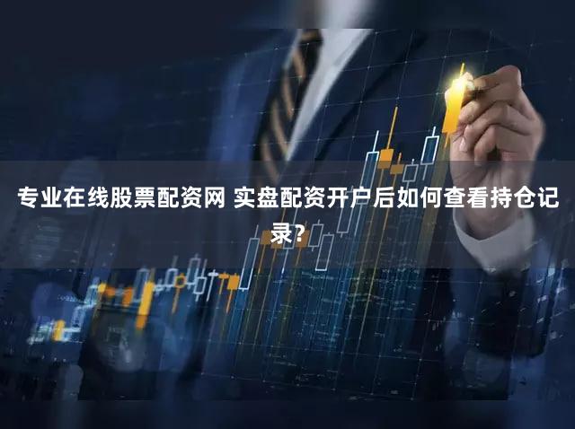 专业在线股票配资网 实盘配资开户后如何查看持仓记录？