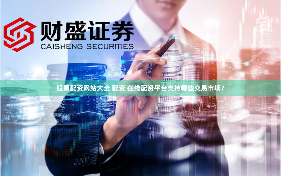 股票配资网站大全 配资 在线配资平台支持哪些交易市场？