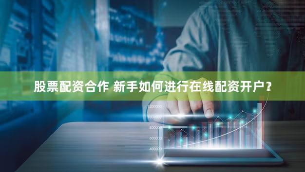 股票配资合作 新手如何进行在线配资开户？