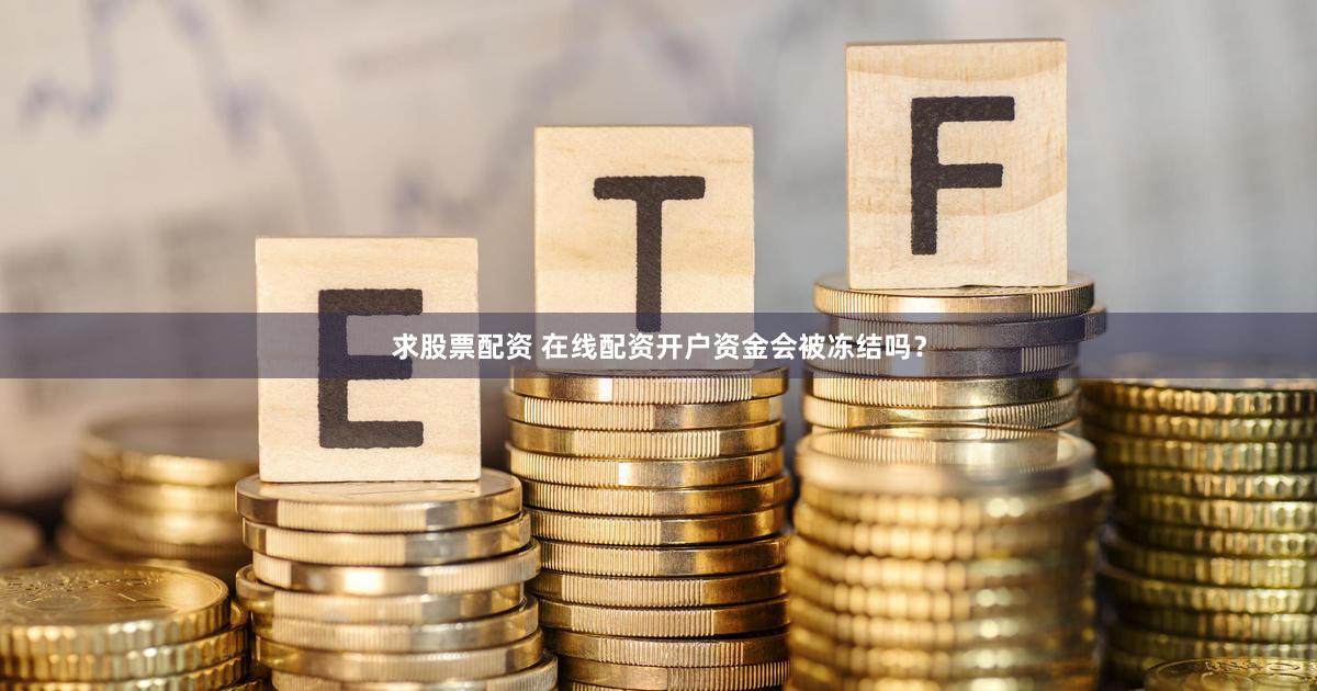 求股票配资 在线配资开户资金会被冻结吗？
