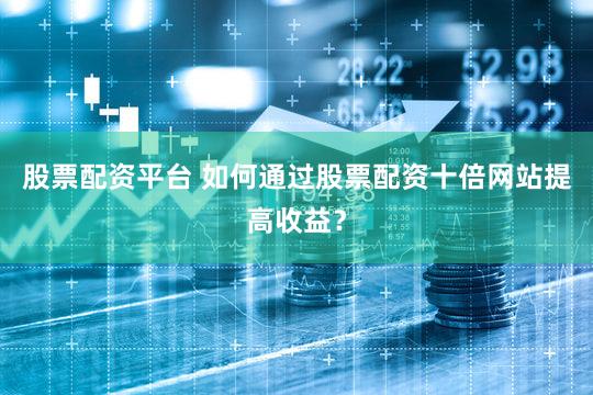 股票配资平台 如何通过股票配资十倍网站提高收益？