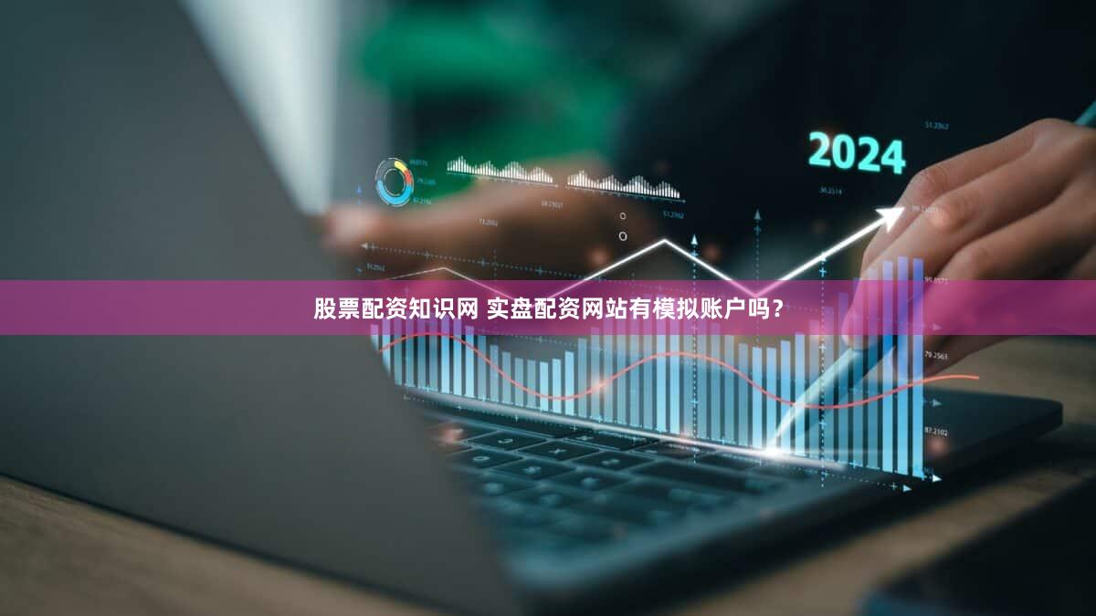 股票配资知识网 实盘配资网站有模拟账户吗？