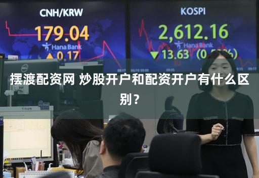 摆渡配资网 炒股开户和配资开户有什么区别？