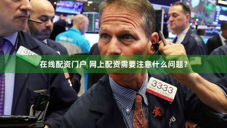 在线配资门户 网上配资需要注意什么问题？
