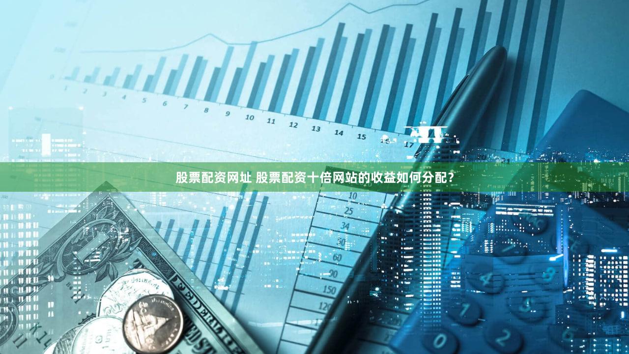 股票配资网址 股票配资十倍网站的收益如何分配？