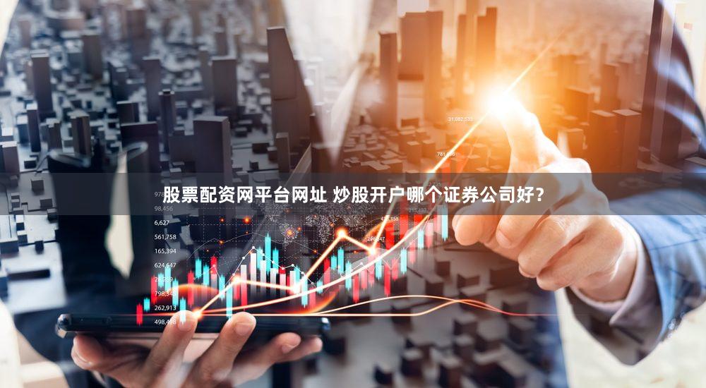 股票配资网平台网址 炒股开户哪个证券公司好？