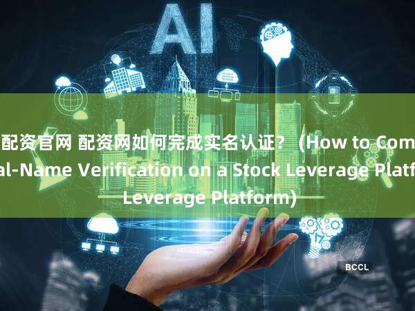 炒股配资官网 配资网如何完成实名认证？ (How to Complete Real-Name Verification on a Stock Leverage Platform)