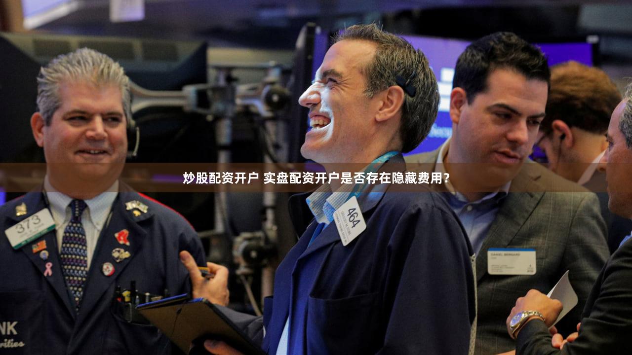 炒股配资开户 实盘配资开户是否存在隐藏费用？