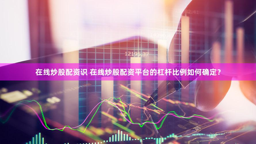 在线炒股配资识 在线炒股配资平台的杠杆比例如何确定？