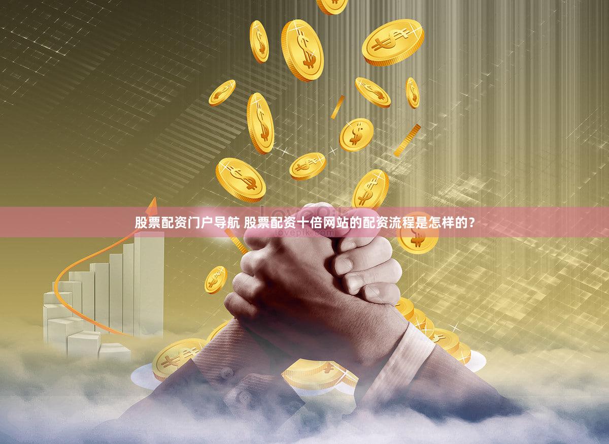 股票配资门户导航 股票配资十倍网站的配资流程是怎样的？