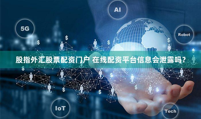 股指外汇股票配资门户 在线配资平台信息会泄露吗？