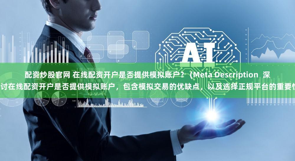 配资炒股官网 在线配资开户是否提供模拟账户？ (Meta Description  深入探讨在线配资开户是否提供模拟账户，包含模拟交易的优缺点，以及选择正规平台的重要性。)