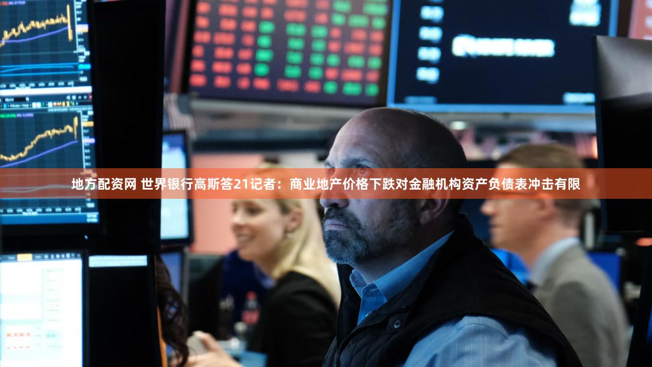 地方配资网 世界银行高斯答21记者：商业地产价格下跌对金融机构资产负债表冲击有限