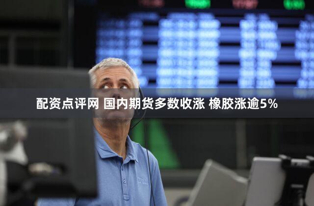 配资点评网 国内期货多数收涨 橡胶涨逾5%