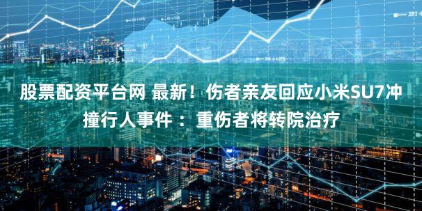 股票配资平台网 最新！伤者亲友回应小米SU7冲撞行人事件 ：重伤者将转院治疗