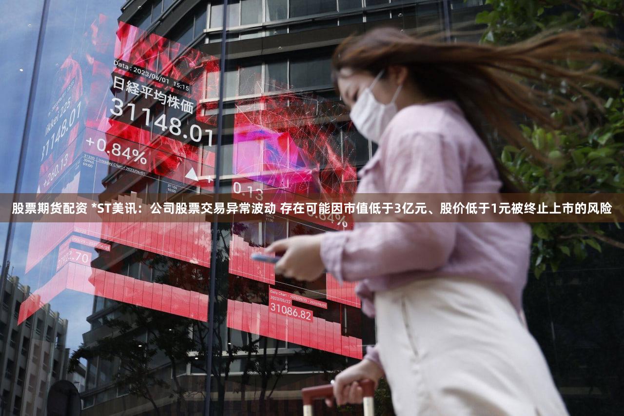 股票期货配资 *ST美讯：公司股票交易异常波动 存在可能因市值低于3亿元、股价低于1元被终止上市的风险