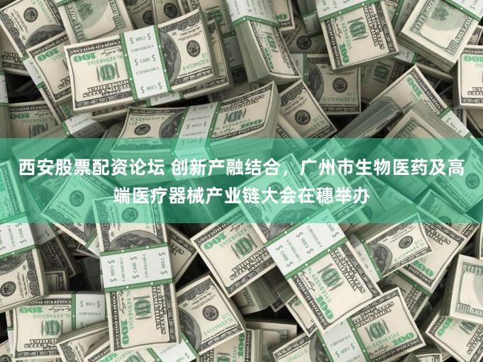 西安股票配资论坛 创新产融结合，广州市生物医药及高端医疗器械产业链大会在穗举办