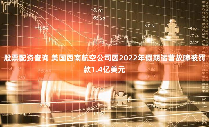 股票配资查询 美国西南航空公司因2022年假期运营故障被罚款1.4亿美元