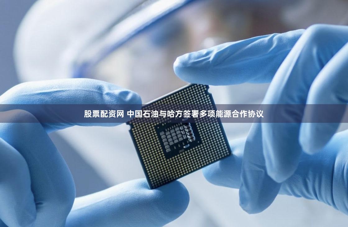 股票配资网 中国石油与哈方签署多项能源合作协议