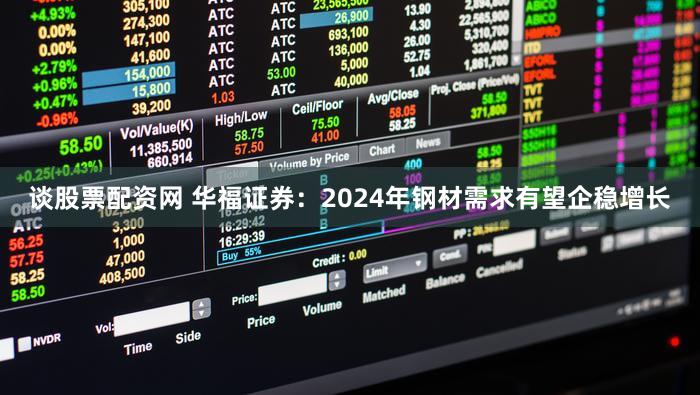 谈股票配资网 华福证券：2024年钢材需求有望企稳增长