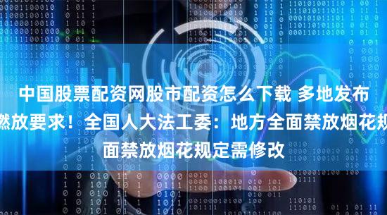 中国股票配资网股市配资怎么下载 多地发布烟花爆竹燃放要求！全国人大法工委：地方全面禁放烟花规定需修改