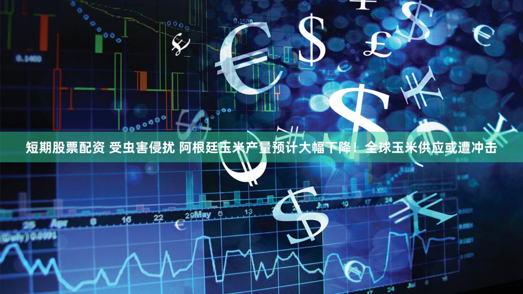 短期股票配资 受虫害侵扰 阿根廷玉米产量预计大幅下降！全球玉米供应或遭冲击