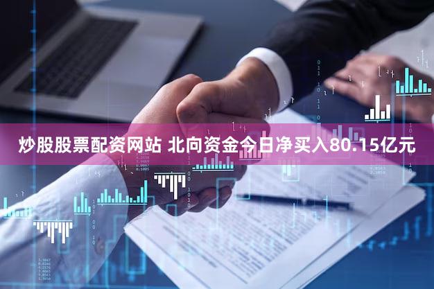 炒股股票配资网站 北向资金今日净买入80.15亿元