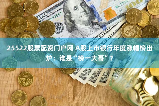 25522股票配资门户网 A股上市银行年度涨幅榜出炉：谁是“榜一大哥”？